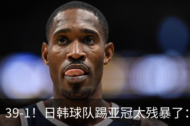 39-1！日韩球队踢亚冠太残暴了：制造5场超级惨案